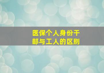 医保个人身份干部与工人的区别