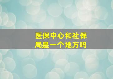 医保中心和社保局是一个地方吗