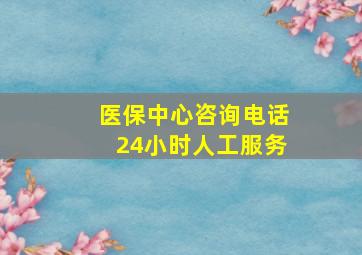 医保中心咨询电话24小时人工服务