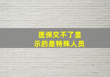 医保交不了显示的是特殊人员