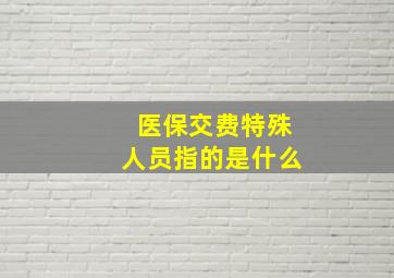 医保交费特殊人员指的是什么