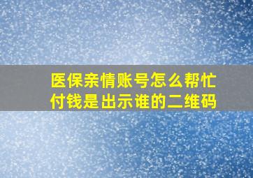 医保亲情账号怎么帮忙付钱是出示谁的二维码