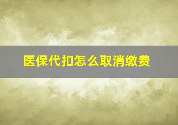 医保代扣怎么取消缴费