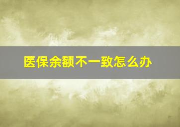 医保余额不一致怎么办