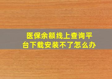 医保余额线上查询平台下载安装不了怎么办