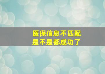 医保信息不匹配是不是都成功了