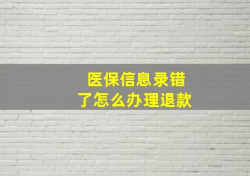 医保信息录错了怎么办理退款