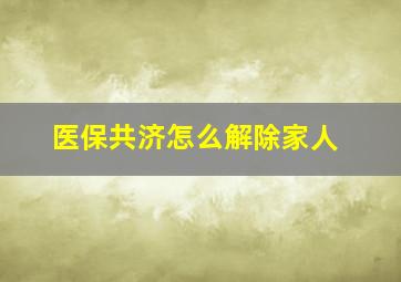 医保共济怎么解除家人