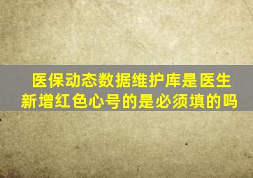 医保动态数据维护库是医生新增红色心号的是必须填的吗