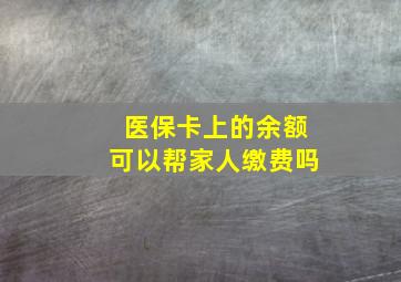 医保卡上的余额可以帮家人缴费吗