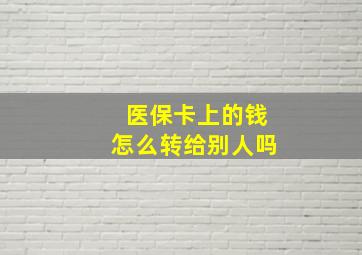 医保卡上的钱怎么转给别人吗