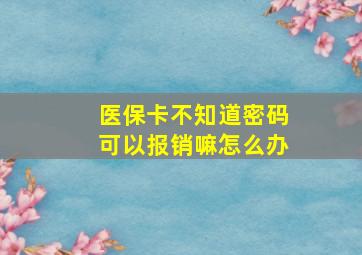 医保卡不知道密码可以报销嘛怎么办