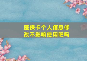 医保卡个人信息修改不影响使用吧吗