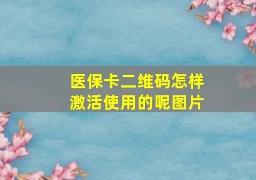 医保卡二维码怎样激活使用的呢图片