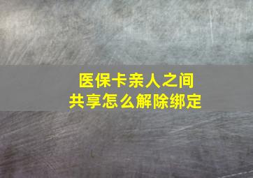 医保卡亲人之间共享怎么解除绑定