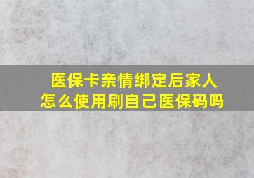 医保卡亲情绑定后家人怎么使用刷自己医保码吗