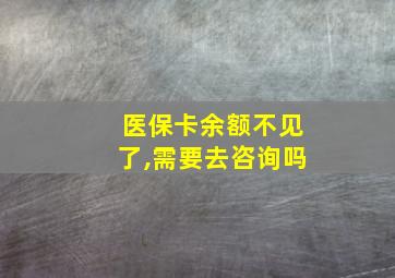 医保卡余额不见了,需要去咨询吗