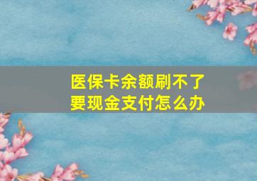 医保卡余额刷不了要现金支付怎么办