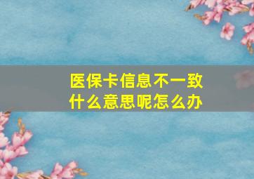 医保卡信息不一致什么意思呢怎么办