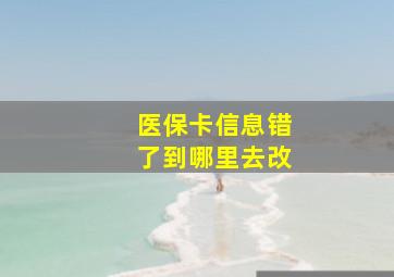 医保卡信息错了到哪里去改