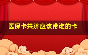 医保卡共济应该带谁的卡