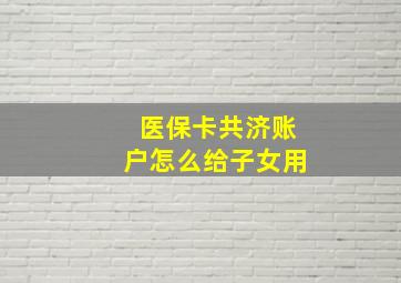 医保卡共济账户怎么给子女用