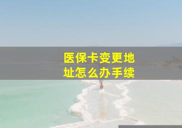 医保卡变更地址怎么办手续