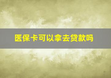 医保卡可以拿去贷款吗