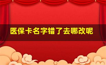 医保卡名字错了去哪改呢