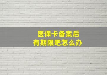 医保卡备案后有期限吧怎么办