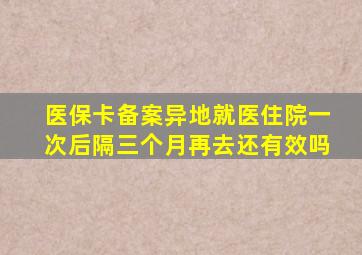 医保卡备案异地就医住院一次后隔三个月再去还有效吗