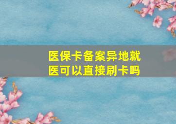 医保卡备案异地就医可以直接刷卡吗