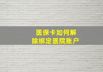 医保卡如何解除绑定医院账户