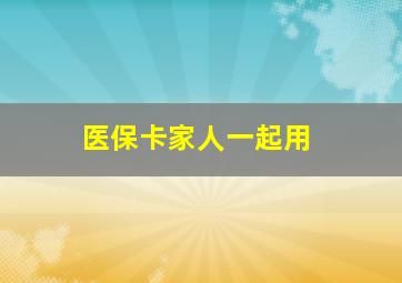 医保卡家人一起用