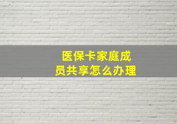 医保卡家庭成员共享怎么办理