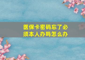 医保卡密码忘了必须本人办吗怎么办