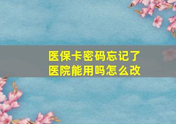 医保卡密码忘记了医院能用吗怎么改