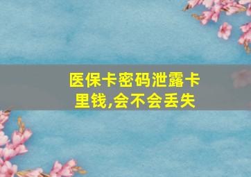 医保卡密码泄露卡里钱,会不会丢失