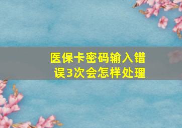 医保卡密码输入错误3次会怎样处理