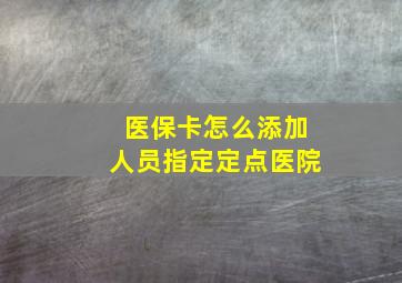 医保卡怎么添加人员指定定点医院