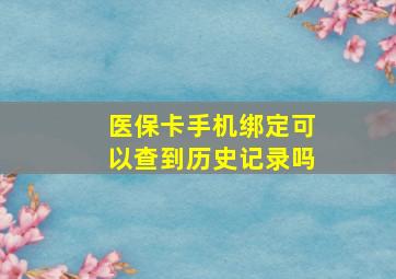 医保卡手机绑定可以查到历史记录吗