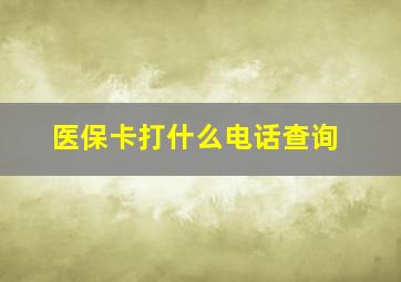 医保卡打什么电话查询