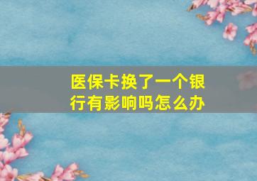 医保卡换了一个银行有影响吗怎么办