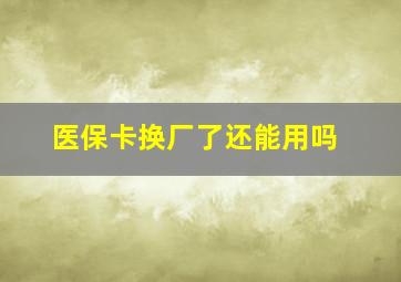 医保卡换厂了还能用吗