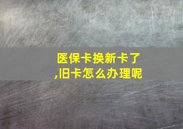 医保卡换新卡了,旧卡怎么办理呢