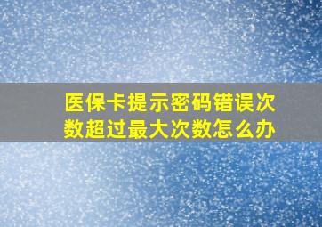 医保卡提示密码错误次数超过最大次数怎么办