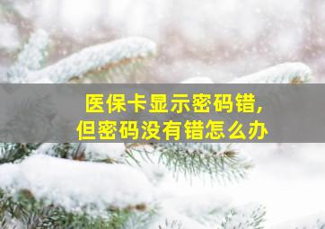 医保卡显示密码错,但密码没有错怎么办