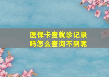 医保卡查就诊记录吗怎么查询不到呢