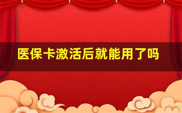 医保卡激活后就能用了吗