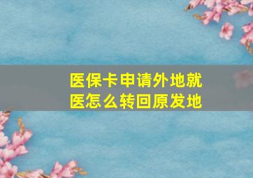 医保卡申请外地就医怎么转回原发地